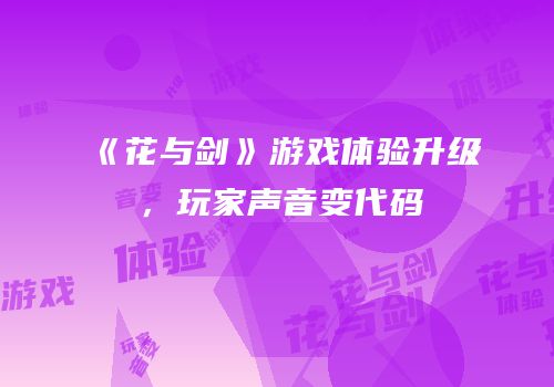 《花与剑》游戏体验升级，玩家声音变代码