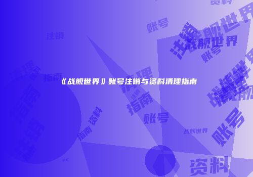 《战舰世界》账号注销与资料清理指南
