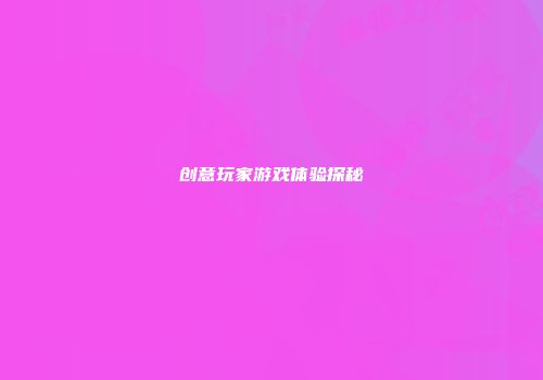 创意玩家游戏体验探秘