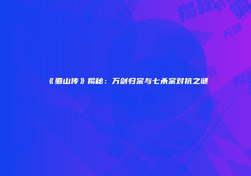 《蜀山传》揭秘：万剑归宗与七杀宗对抗之谜