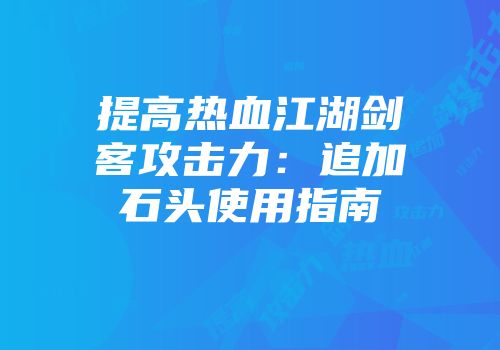 提高热血江湖剑客攻击力：追加石头使用指南