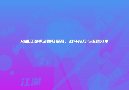 热血江湖手游回归福利：战斗技巧与策略分享