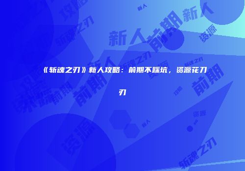 《斩魂之刃》新人攻略：前期不踩坑，资源花刀刃
