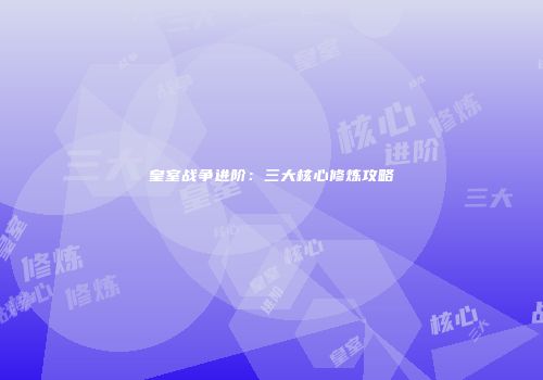 皇室战争进阶：三大核心修炼攻略
