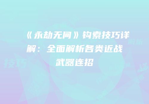 《永劫无间》钩索技巧详解：全面解析各类近战武器连招