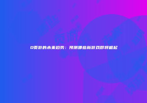 D页游的未来趋势：预测哪些新游戏即将崛起
