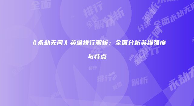 《永劫无间》英雄排行解析：全面分析英雄强度与特点