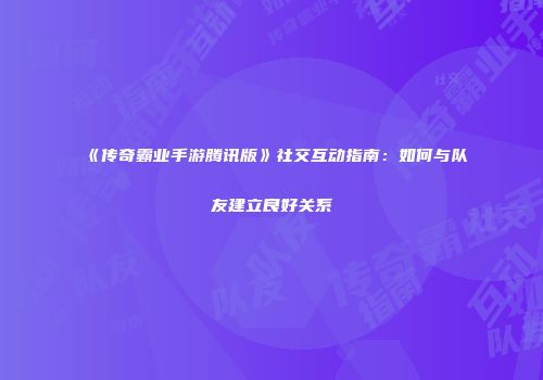 《传奇霸业手游腾讯版》社交互动指南：如何与队友建立良好关系