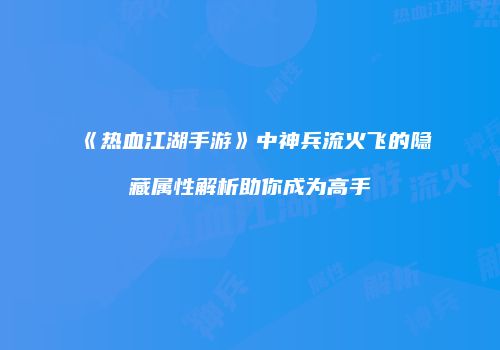 《热血江湖手游》中神兵流火飞的隐藏属性解析助你成为高手
