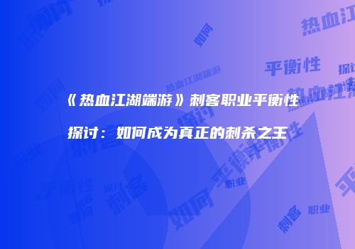 《热血江湖端游》刺客职业平衡性探讨：如何成为真正的刺杀之王