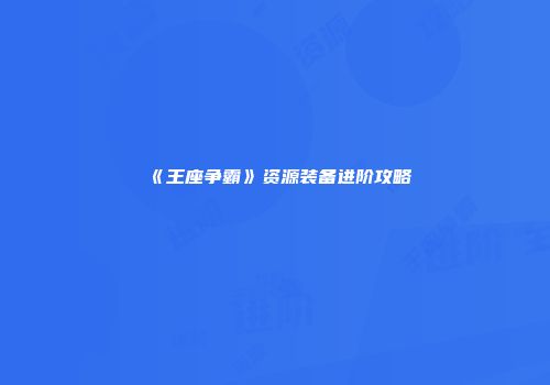 《王座争霸》资源装备进阶攻略