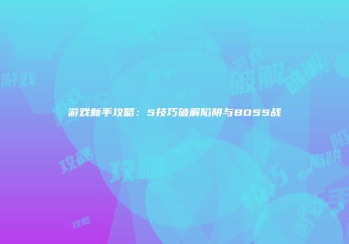 游戏新手攻略：5技巧破解陷阱与BOSS战