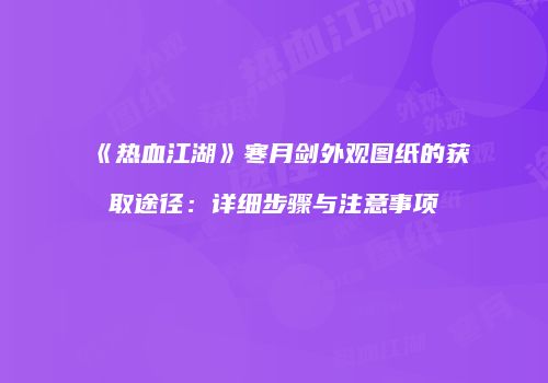 《热血江湖》寒月剑外观图纸的获取途径:详细步骤与注意事项