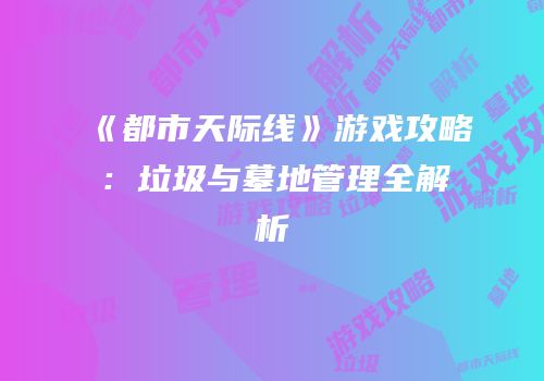 《都市天际线》游戏攻略：垃圾与墓地管理全解析