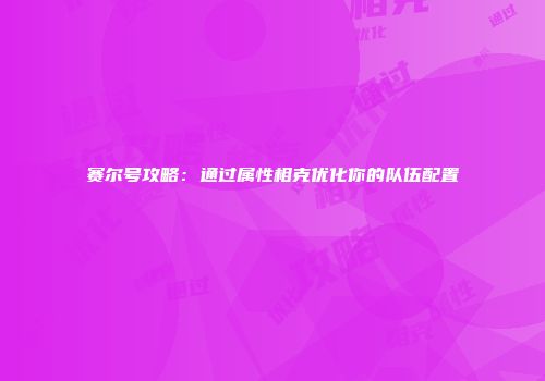 赛尔号攻略：通过属性相克优化你的队伍配置