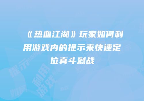 《热血江湖》玩家如何利用游戏内的提示来快速定位真斗烈战