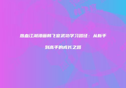 热血江湖漫画韩飞官武功学习路径：从新手到高手的成长之路