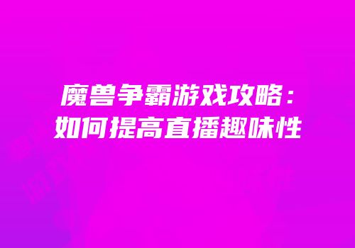 魔兽争霸游戏攻略：如何提高直播趣味性