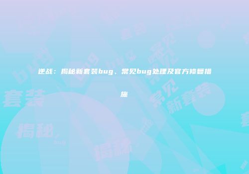 逆战：揭秘新套装bug、常见bug处理及官方修复措施