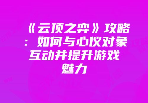 《云顶之弈》攻略：如何与心仪对象互动并提升游戏魅力