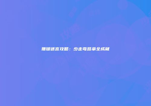珊瑚迷宫攻略：少走弯路拿全成就