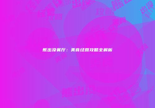 熊出没餐厅：美食经营攻略全解析