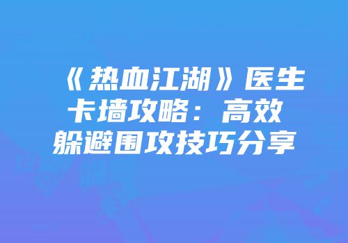 《热血江湖》医生卡墙攻略：高效躲避围攻技巧分享