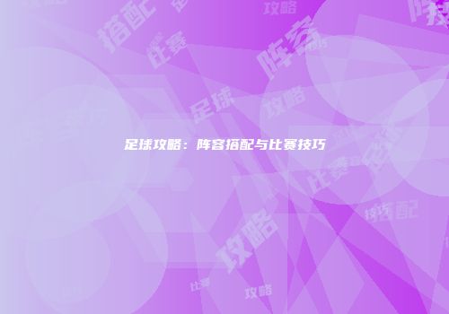 足球攻略：阵容搭配与比赛技巧