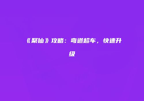 《聚仙》攻略：弯道超车，快速升级