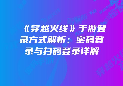 《穿越火线》手游登录方式解析：密码登录与扫码登录详解