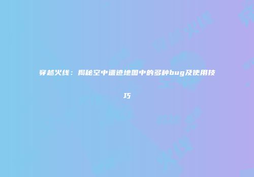穿越火线：揭秘空中遗迹地图中的多种bug及使用技巧