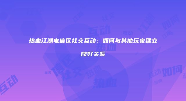 热血江湖电信区社交互动：如何与其他玩家建立良好关系