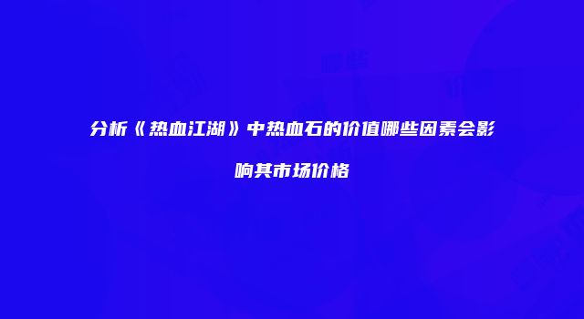 分析《热血江湖》中热血石的价值哪些因素会影响其市场价格
