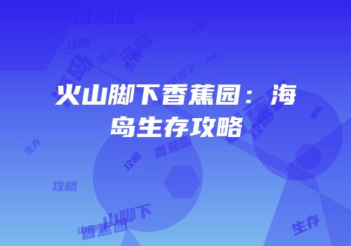 火山脚下香蕉园：海岛生存攻略