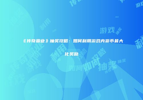 《传奇霸业》抽奖攻略：如何利用游戏内货币最大化奖励