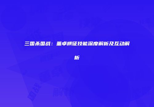 三国杀国战：董卓横征技能深度解析及互动解析