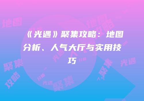 《光遇》聚集攻略：地图分析、人气大厅与实用技巧