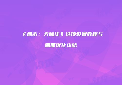 《都市：天际线》选项设置教程与画面优化攻略