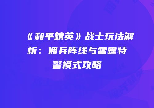 《和平精英》战士玩法解析：佣兵阵线与雷霆特警模式攻略