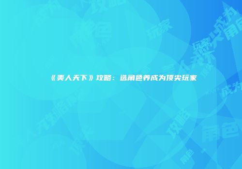 《美人天下》攻略：选角色养成为顶尖玩家