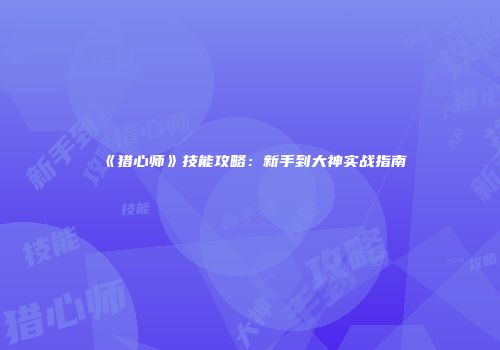 《猎心师》技能攻略：新手到大神实战指南