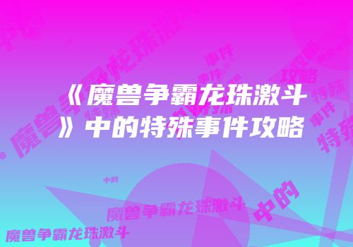 《魔兽争霸龙珠激斗》中的特殊事件攻略