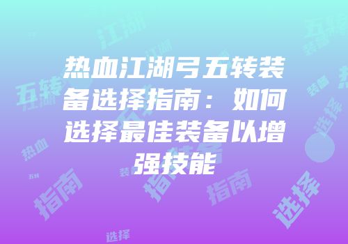 热血江湖弓五转装备选择指南：如何选择最佳装备以增强技能