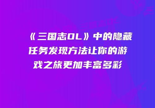 《三国志OL》中的隐藏任务发现方法让你的游戏之旅更加丰富多彩