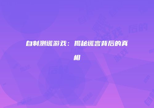 自制测谎游戏：揭秘谎言背后的真相