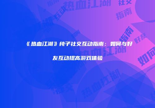 《热血江湖》纯子社交互动指南：如何与好友互动提高游戏体验
