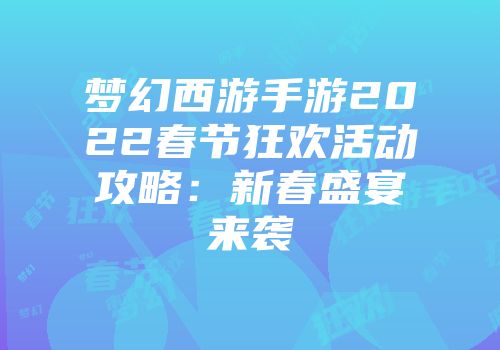 梦幻西游手游2022春节狂欢活动攻略：新春盛宴来袭