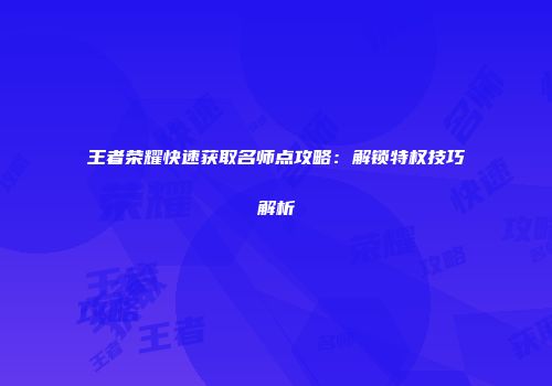 王者荣耀快速获取名师点攻略：解锁特权技巧解析