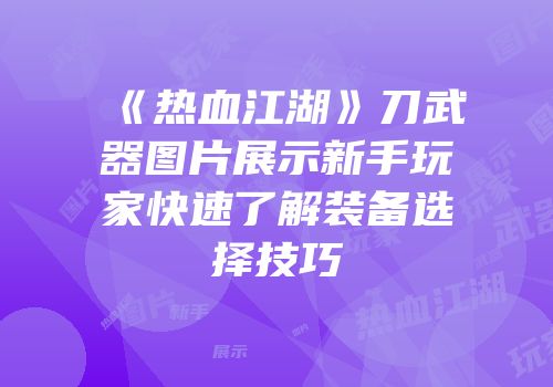 《热血江湖》刀武器图片展示新手玩家快速了解装备选择技巧