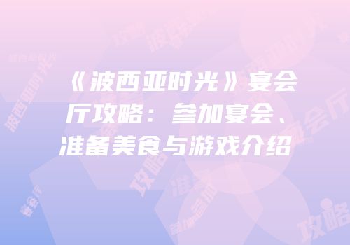《波西亚时光》宴会厅攻略：参加宴会、准备美食与游戏介绍